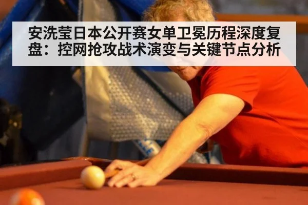 安洗莹日本公开赛女单卫冕历程深度复盘：控网抢攻战术演变与关键节点分析