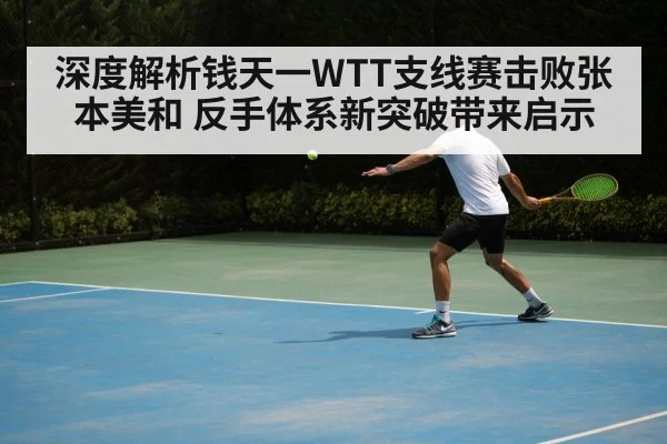 深度解析钱天一WTT支线赛击败张本美和 反手体系新突破带来启示