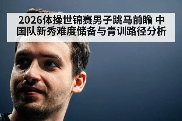 2026体操世锦赛男子跳马前瞻 中国队新秀难度储备与青训路径分析