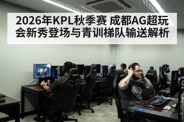 2026年KPL秋季赛 成都AG超玩会新秀登场与青训梯队输送解析