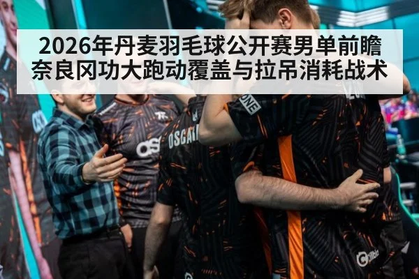 2026年丹麦羽毛球公开赛男单前瞻 奈良冈功大跑动覆盖与拉吊消耗战术
