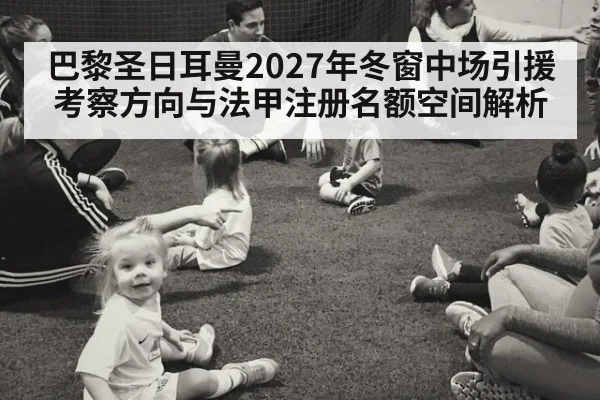 巴黎圣日耳曼2027年冬窗中场引援考察方向与法甲注册名额空间解析