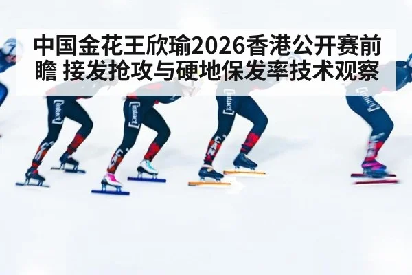 中国金花王欣瑜2026香港公开赛前瞻 接发抢攻与硬地保发率技术观察